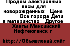 Продам электронные весы для новорождённых › Цена ­ 1 500 - Все города Дети и материнство » Другое   . Ханты-Мансийский,Нефтеюганск г.